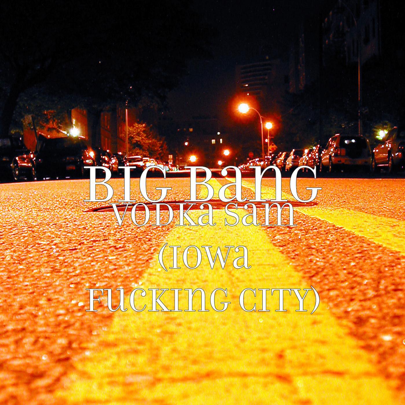 Big Bang - Vodka Sam (Iowa Fucking City)