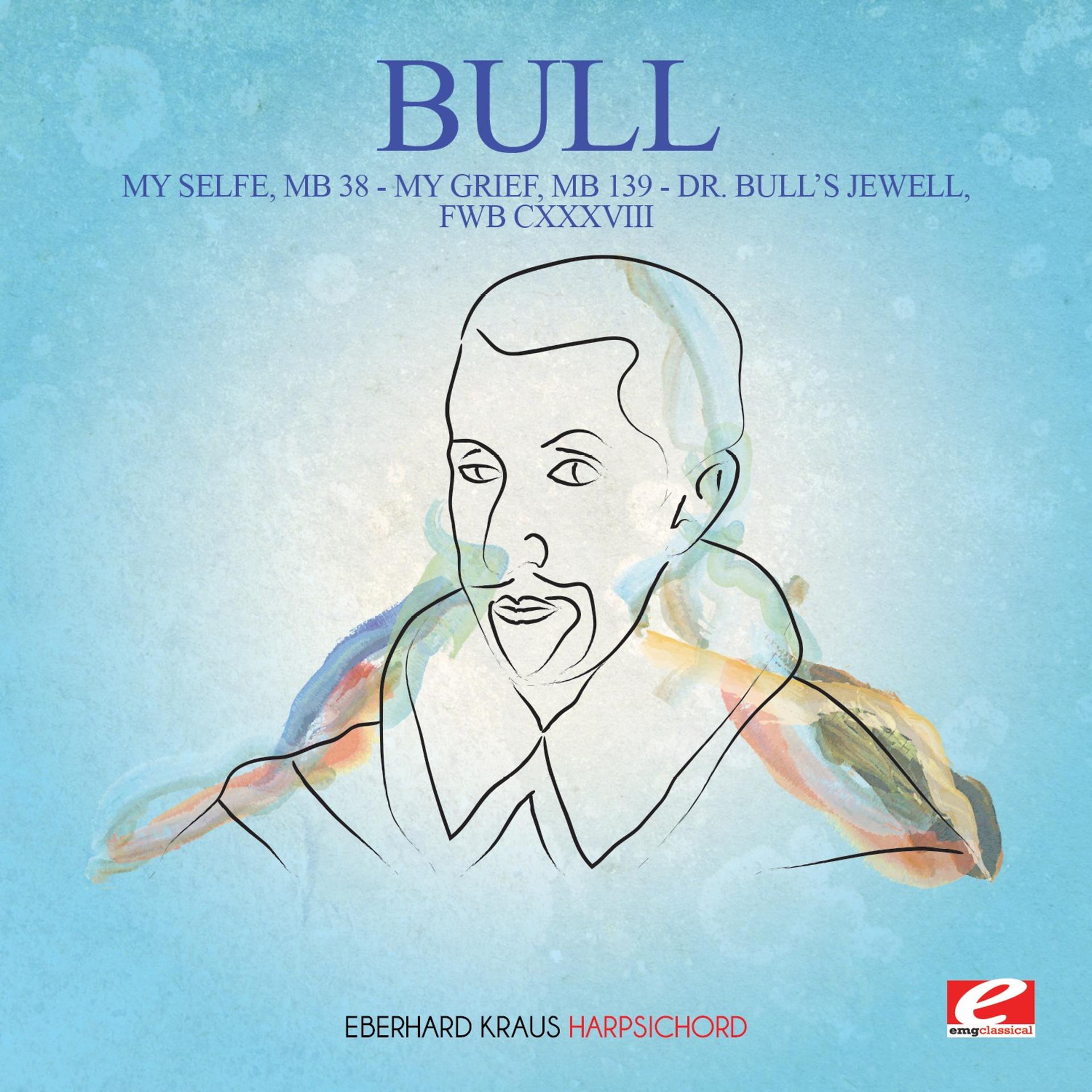 Постер альбома Bull: My Selfe, MB 38 - My Grief, MB 139 - Dr. Bull's Jewell, FWB CXXXVIII (Digitally Remastered)