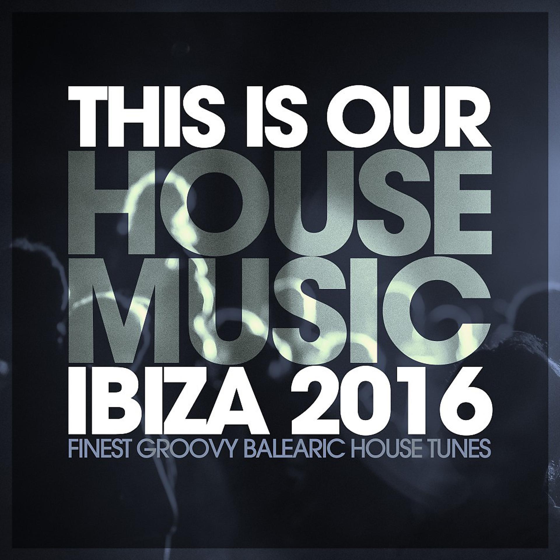 Постер альбома This Is Our House Music Ibiza 2016 - Finest Groovy Balearic House Tunes